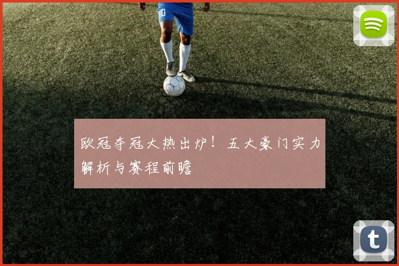 欧冠夺冠大热出炉！五大豪门实力解析与赛程前瞻