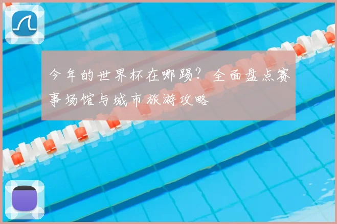 今年的世界杯在哪踢？全面盘点赛事场馆与城市旅游攻略