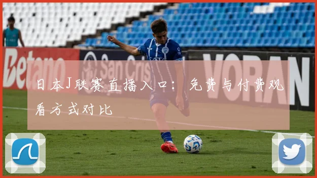 日本J联赛直播入口：免费与付费观看方式对比