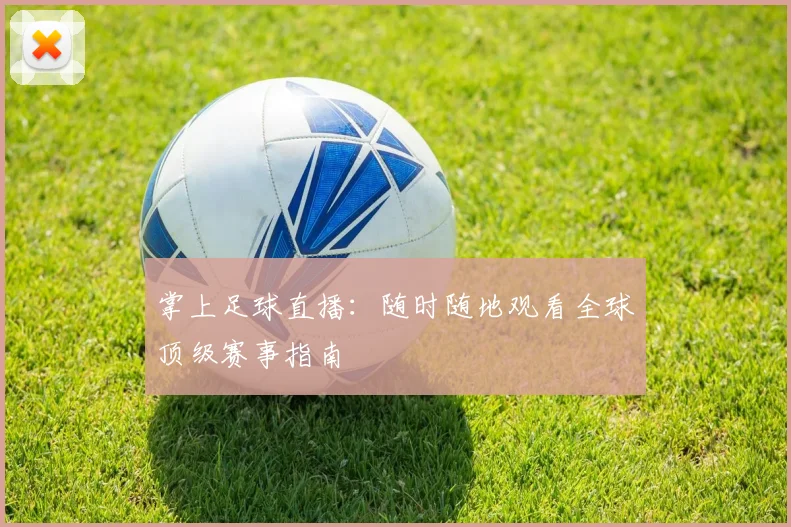 掌上足球直播：随时随地观看全球顶级赛事指南