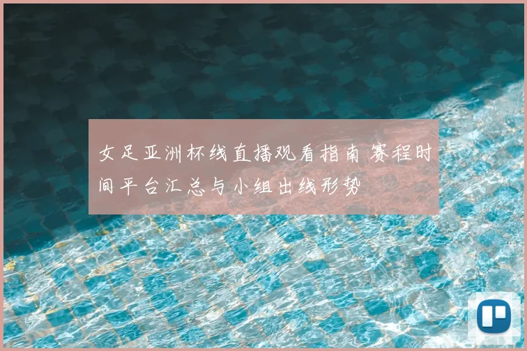 女足亚洲杯线直播观看指南 赛程时间平台汇总与小组出线形势