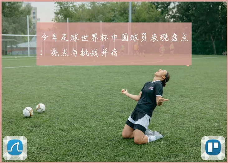 今年足球世界杯中国球员表现盘点：亮点与挑战并存