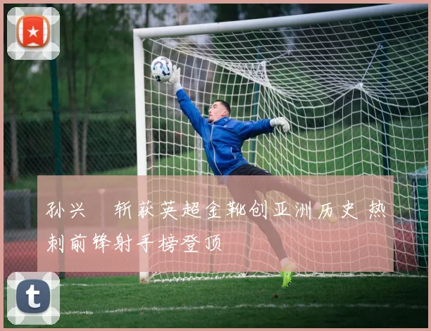 孙兴慜斩获英超金靴创亚洲历史 热刺前锋射手榜登顶