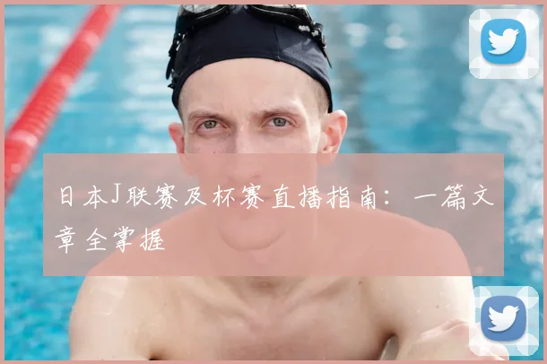 日本J联赛及杯赛直播指南：一篇文章全掌握