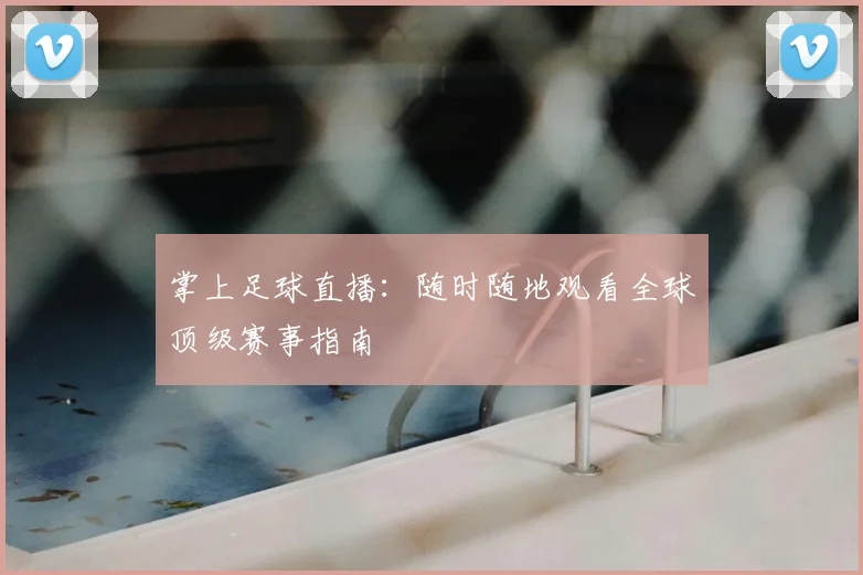 掌上足球直播：随时随地观看全球顶级赛事指南