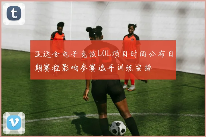 亚运会电子竞技LOL项目时间公布日期赛程影响参赛选手训练安排