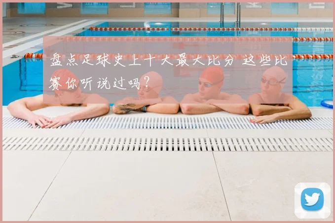 盘点足球史上十大最大比分 这些比赛你听说过吗？
