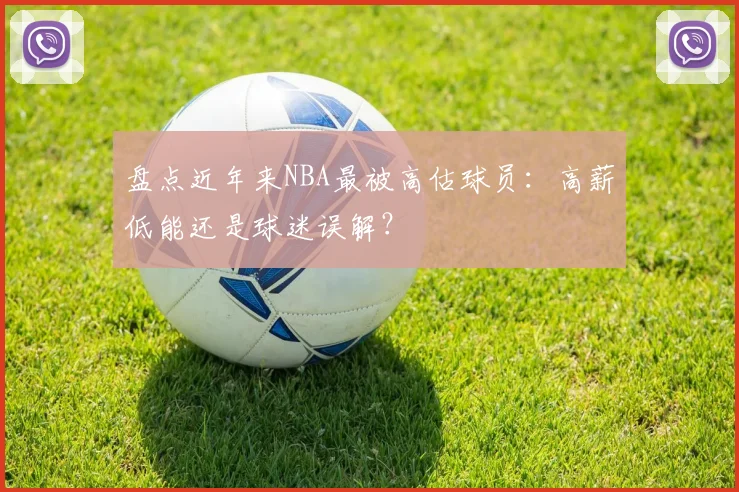 盘点近年来NBA最被高估球员：高薪低能还是球迷误解？