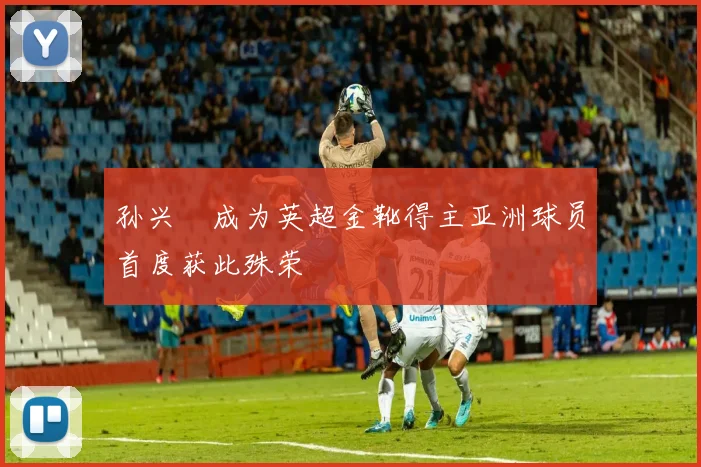 孙兴慜成为英超金靴得主亚洲球员首度获此殊荣