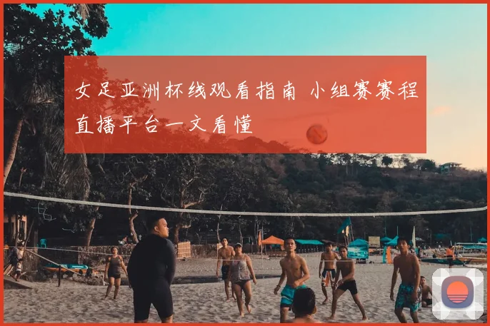 女足亚洲杯线观看指南 小组赛赛程直播平台一文看懂