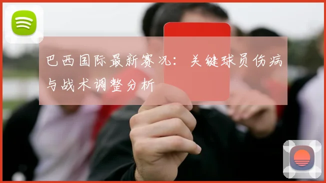 巴西国际最新赛况：关键球员伤病与战术调整分析