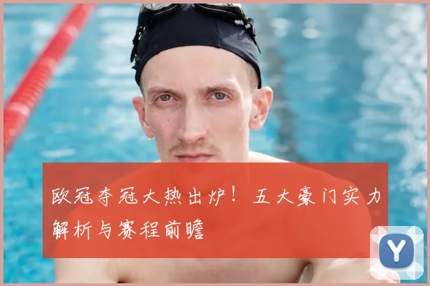 欧冠夺冠大热出炉！五大豪门实力解析与赛程前瞻