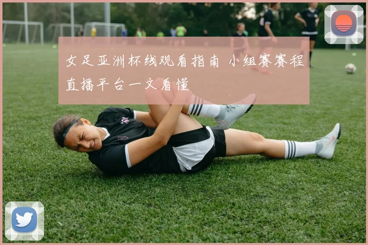 女足亚洲杯线观看指南 小组赛赛程直播平台一文看懂