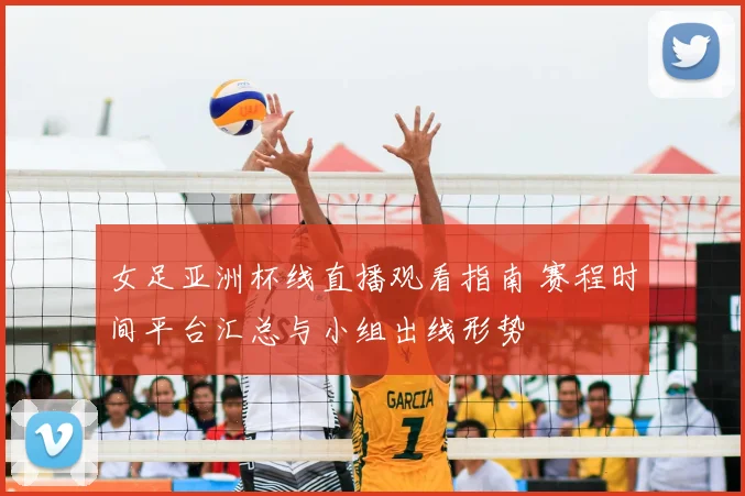 女足亚洲杯线直播观看指南 赛程时间平台汇总与小组出线形势