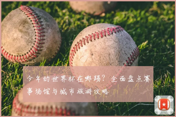 今年的世界杯在哪踢？全面盘点赛事场馆与城市旅游攻略